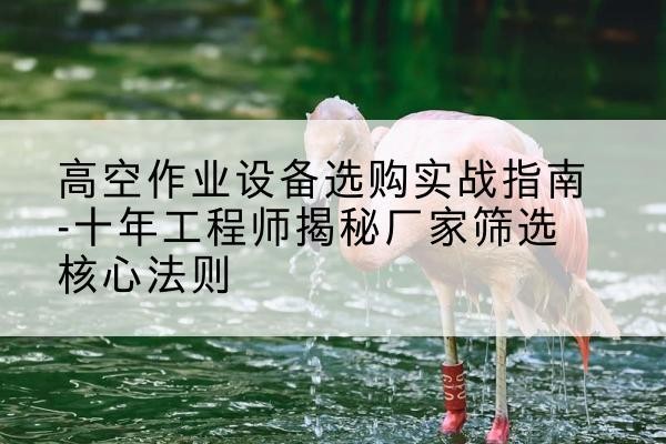 前进剪叉式升降机厂家-高空作业设备选购实战指南-十年工程师揭秘厂家筛选核心法则