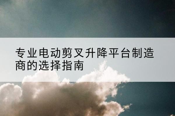 前进电动剪叉升降平台厂家-专业电动剪叉升降平台制造商的选择指南