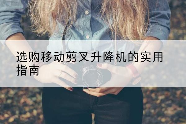 前进移动剪叉升降机怎么选-选购移动剪叉升降机的实用指南