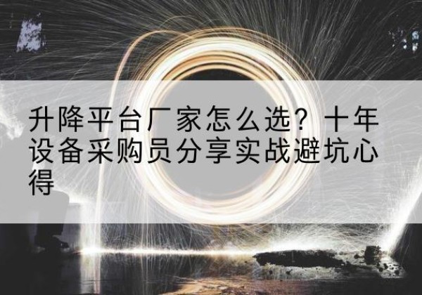前进升降平台厂家-怎么选？十年设备采购员分享实战避坑心得