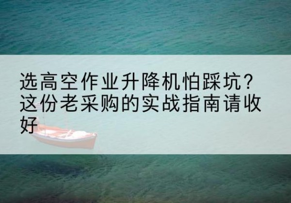 前进高空作业升降机厂家推荐-选高空作业升降机怕踩坑？这份老采购的实战指南请收好