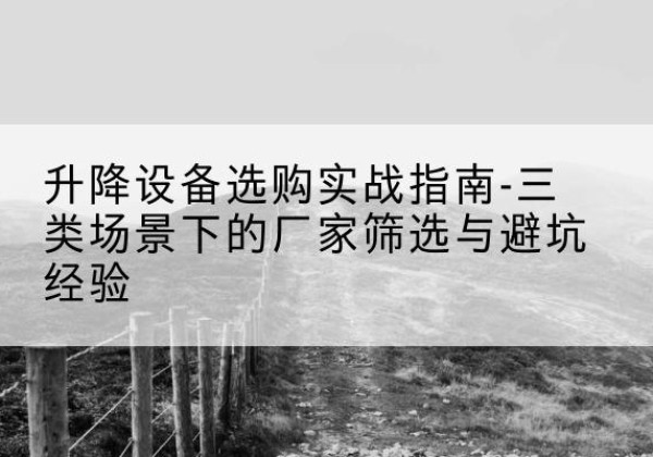 前进移动式升降机厂家推荐-升降设备选购实战指南-三类场景下的厂家筛选与避坑经验