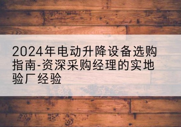 前进电动剪叉升降平台厂家-2024年电动升降设备选购指南-资深采购经理的实地验厂经验