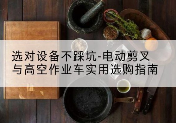 前进电动剪叉升降平台怎么选-选对设备不踩坑-电动剪叉与高空作业车实用选购指南