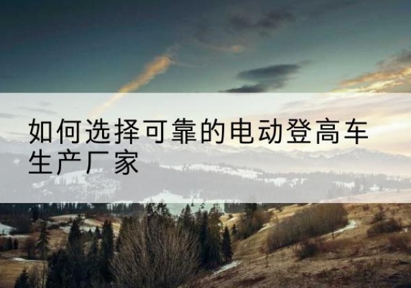 前进电动登高车厂家-如何选择可靠的电动登高车生产厂家