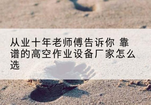 前进高空作业升降机厂家推荐-从业十年老师傅告诉你 靠谱的高空作业设备厂家怎么选