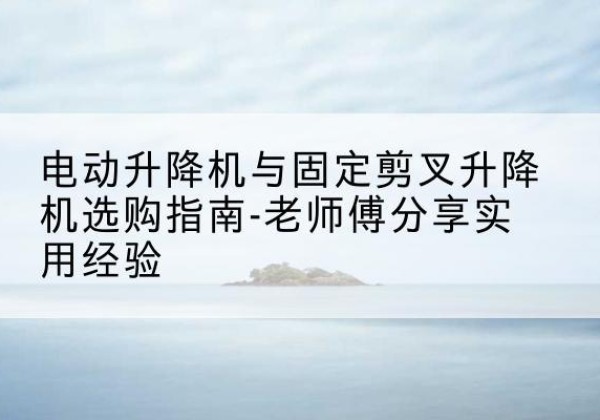 前进电动升降机怎么选-电动升降机与固定剪叉升降机选购指南-老师傅分享实用经验