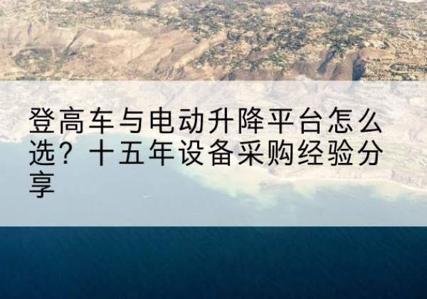 前进登高车厂家厂家-登高车与电动升降平台怎么选？十五年设备采购经验分享