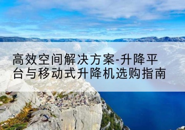 前进升降平台厂家-*空间解决方案-升降平台与移动式升降机选购指南