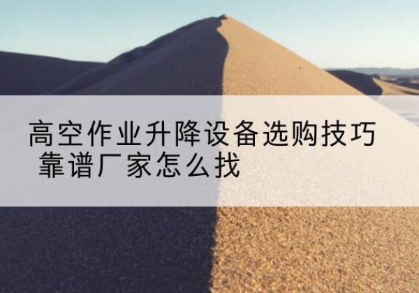 前进电动升降平台厂家推荐-高空作业升降设备选购技巧 靠谱厂家怎么找