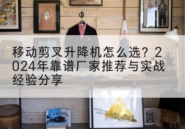 前进升降平台厂家推荐-移动剪叉升降机怎么选？2024年靠谱厂家推荐与实战经验分享