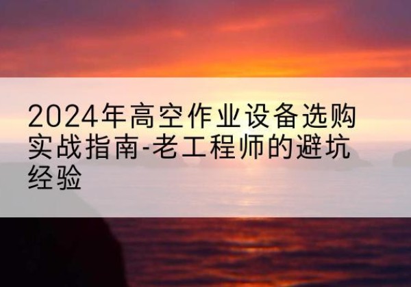 前进高空作业升降机厂家推荐-2024年高空作业设备选购实战指南-老工程师的避坑经验