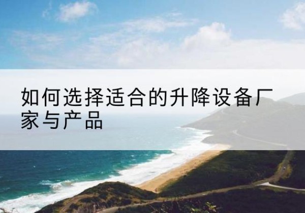 前进电动升降平台厂家-如何选择适合的升降设备厂家与产品