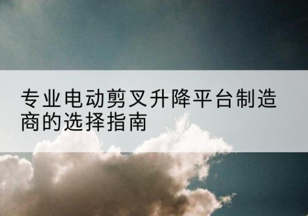 前进电动剪叉升降平台厂家-专业电动剪叉升降平台制造商的选择指南