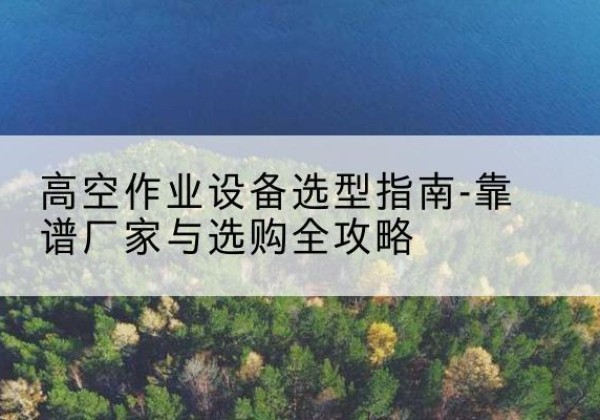 前进升降车厂家-高空作业设备选型指南-靠谱厂家与选购全攻略