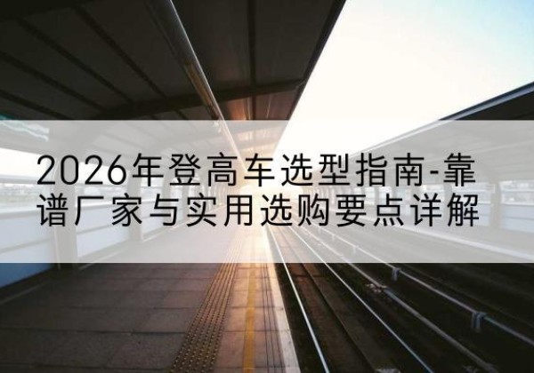 前进登高车厂家推荐-2026年登高车选型指南-靠谱厂家与实用选购要点详解