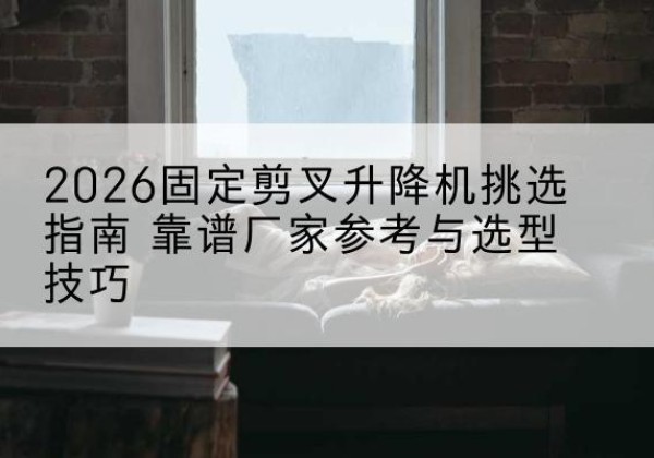 前进固定剪叉升降机厂家推荐-2026固定剪叉升降机挑选指南 靠谱厂家参考与选型技巧