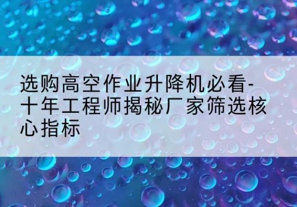 前进高空作业升降机厂家推荐-选购高空作业升降机必看-十年工程师揭秘厂家筛选核心指标